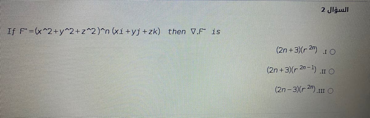 2 Jlgull
If F=(x^2+y^2+z^2)^n (xi+yj+zk) then V.F is
(2n +3)(r 2n) I O
(2n +3)(r 2n-1).
.II O
(2n- 3)(r 2n).11
.III O
