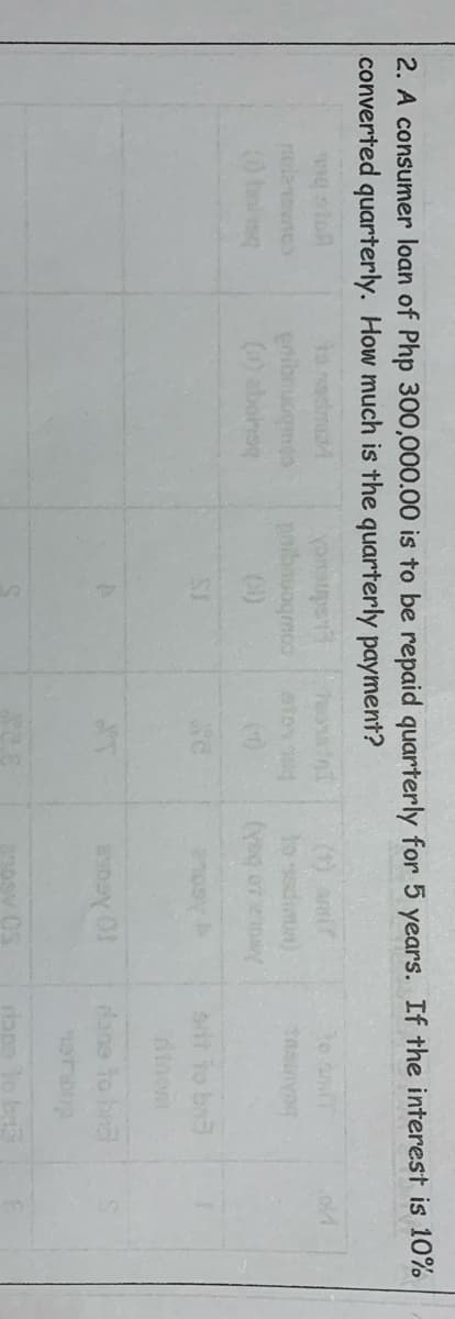 2. A consumer loan of Php 300,000.00 is to be repaid quarterly for 5 years. If the interest is 10%
converted quarterly. How much is the quarterly payment?
90 sto
enibre
() abonse
sit Yo ba3
dano to bn
rane lo bas
