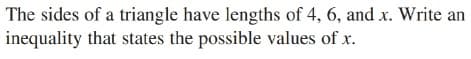 The sides of a triangle have lengths of 4, 6, and x. Write an
inequality that states the possible values of x.
