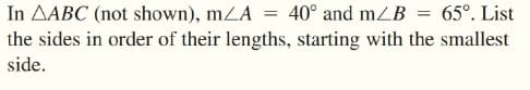 In AABC (not shown), mZA = 40° and mZB = 65°. List
the sides in order of their lengths, starting with the smallest
side.
