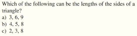 Which of the following can be the lengths of the sides of a
triangle?
a) 3, 6, 9
b) 4, 5, 8
c) 2, 3, 8
