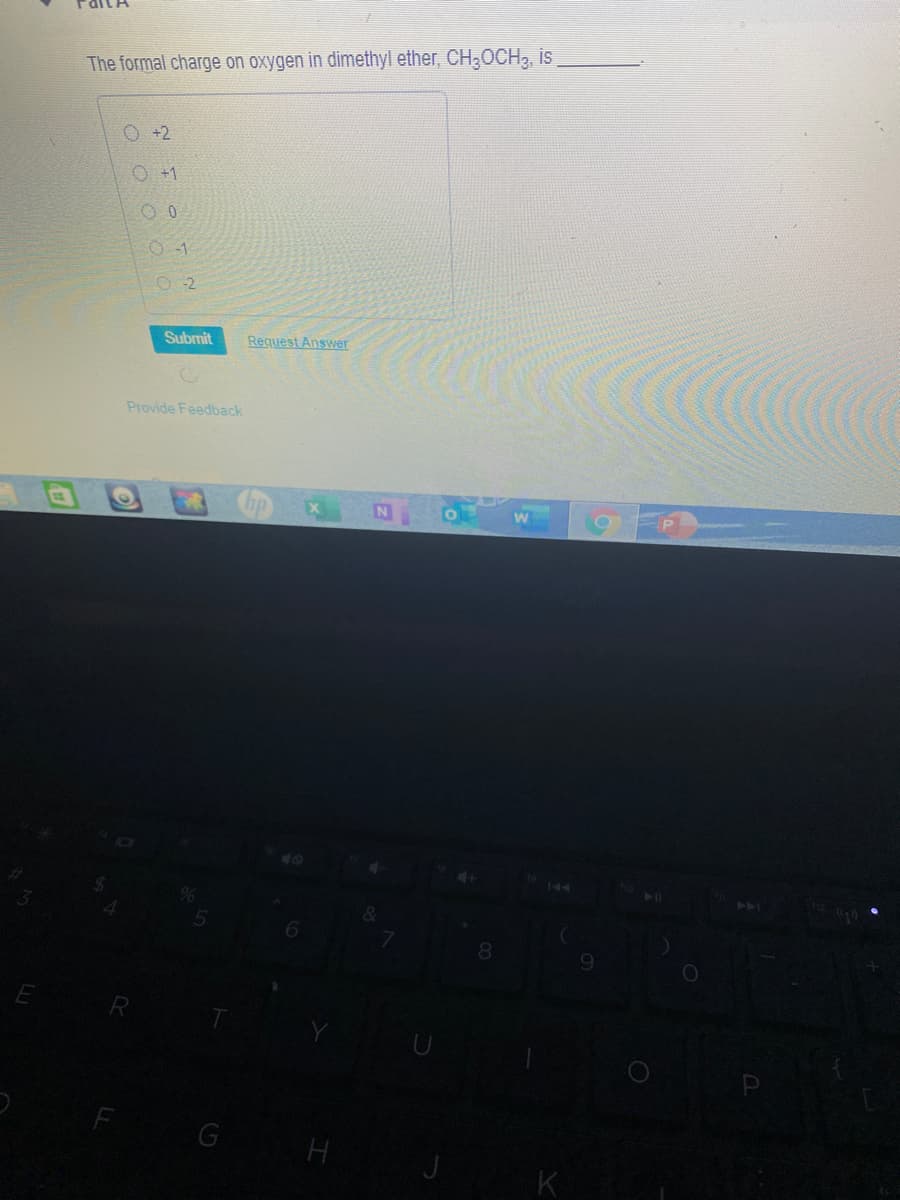 The formal charge on oxygen in dimethyl ether, CH30CH3, is
O +2
O +1
O -2
Submit
Request Answer
Provide Feedback
114
R
F
H
K
