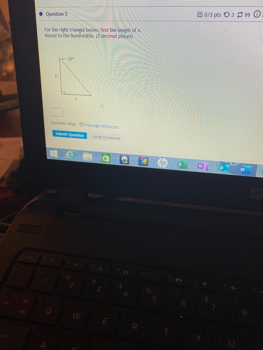 E 0/3 pts 5 3 3 99 0
• Question 5
For the right triangle below, find the length of x.
Round to the hundredths. (2 decimal places)
39°
11
Question Help: Message instructor
Submit
uestion
Jump to Answer
%24
tab
8.
W
LEI
