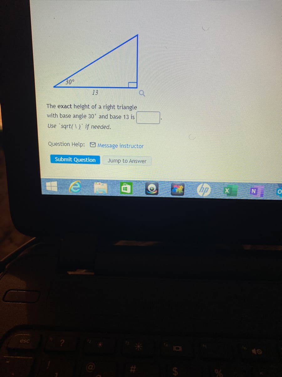 30°
13
The exact height of a right triangle
with base angle 30 and base 13 is
Use sqrt(\ )` if needed.
Question Help: Message instructor
Submit Question
Jump to Answer
hp
esc
