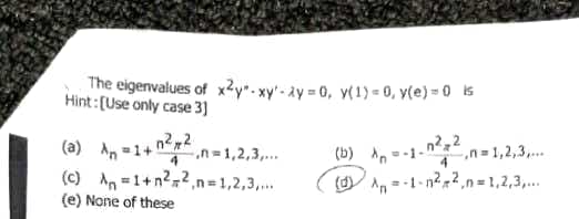 The eigenvalues of x²y*- xy' - ày = 0, y(1) = 0, y(e) = 0 s
Hint:[Use only case 3]
(a) A, =1+ n2,2
n= 1,2,3,..
4
(b) A, --1-
( An = -1-n?,2,n = 1,2,3,..
n=1,2,3,...
(c) An =1+n?,2,n
(e) None of these
,n= 1,2,3,...
