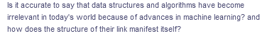 Is it accurate to say that data structures and algorithms have become
irrelevant in today's world because of advances in machine learning? and
how does the structure of their link manifest itself?