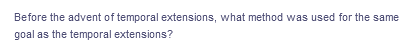 Before the advent of temporal extensions, what method was used for the same
goal as the temporal extensions?