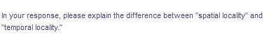In your response, please explain the difference between "spatial locality" and
"temporal locality."