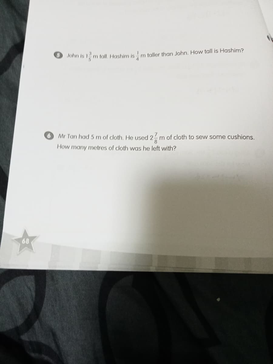 John is 1 m tall, Hashim is !m taller than John. How tall is Hashim?
Mr Tan had 5 m of cloth. He used 2 m of cloth to sew some cushions.
8.
How many metres of cloth was he left with?
68
