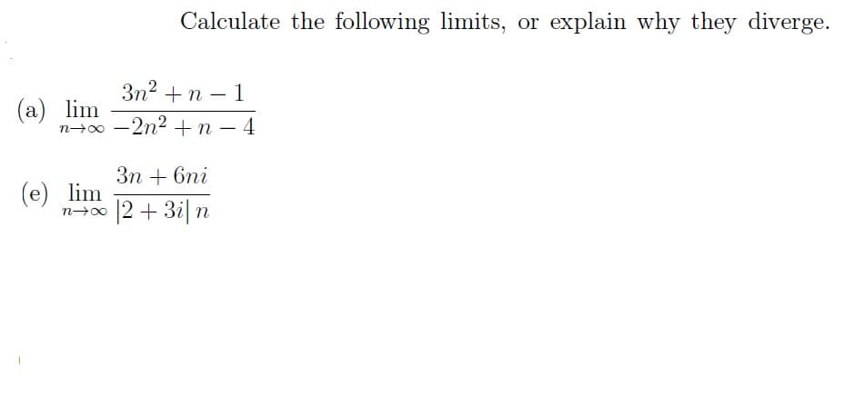 3n²+ n-1
n→∞ -2n² + n-4
(a) lim
Calculate the following limits, or explain why they diverge.
(e) lim
n→∞
3n+ 6ni
|2+ 3i|n