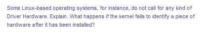 Some Linux-based operating systems, for instance, do not call for any kind of
Driver Hardware. Explain. What happens if the kernel fails to identify a piece of
hardware after it has been installed?