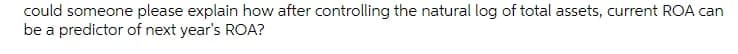 could someone please explain how after controlling the natural log of total assets, current ROA can
be a predictor of next year's ROA?
