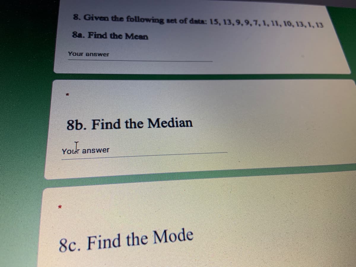 8. Given the following set of data: 15, 13,9,9,7, 1, 11, 100, 13, 1, 13
8a. Find the Mean
Your answer
8b. Find the Median
vort answer
You
8c. Find the Mode
