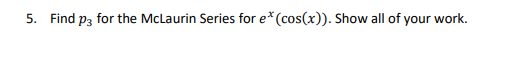 5. Find p3 for the McLaurin Series for e*(cos(x)). Show all of your work.
