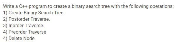 Write a C++ program to create a binary search tree with the following operations:
1) Create Binary Search Tree.
2) Postorder Traverse.
3) Inorder Traverse.
4) Preorder Traverse
4) Delete Node.
