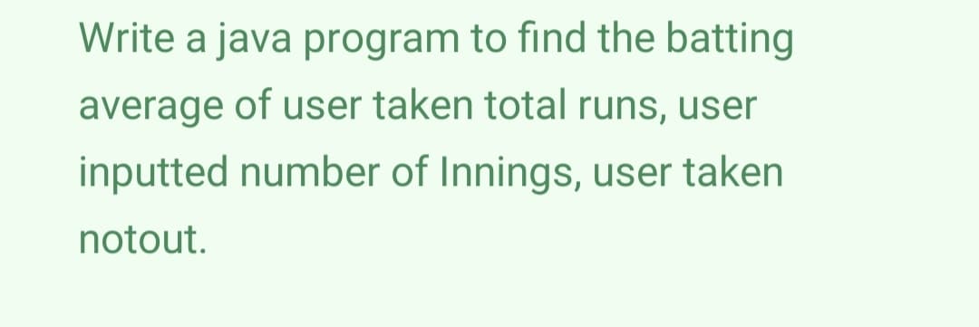 Write a java program to find the batting
average of user taken total runs, user
inputted number of Innings, user taken
notout.
