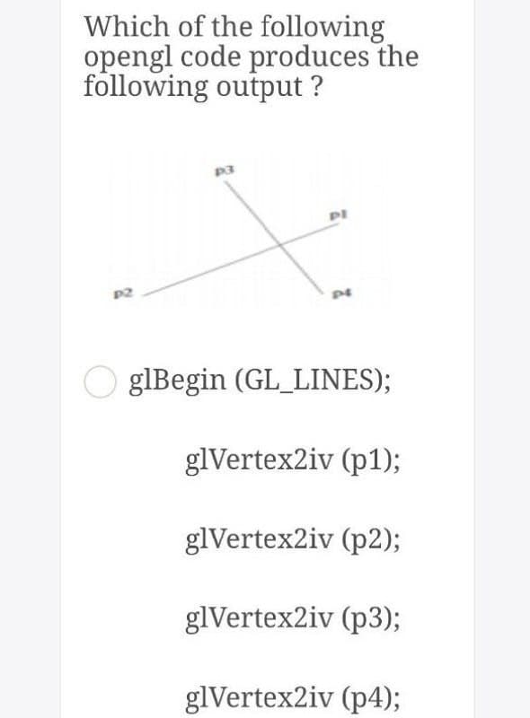 Which of the following
opengl code produces the
following output ?
PI
P2
O glBegin (GL_LINES);
glVertex2iv (p1);
glVertex2iv (p2);
glVertex2iv (p3);
glVertex2iv (p4);
