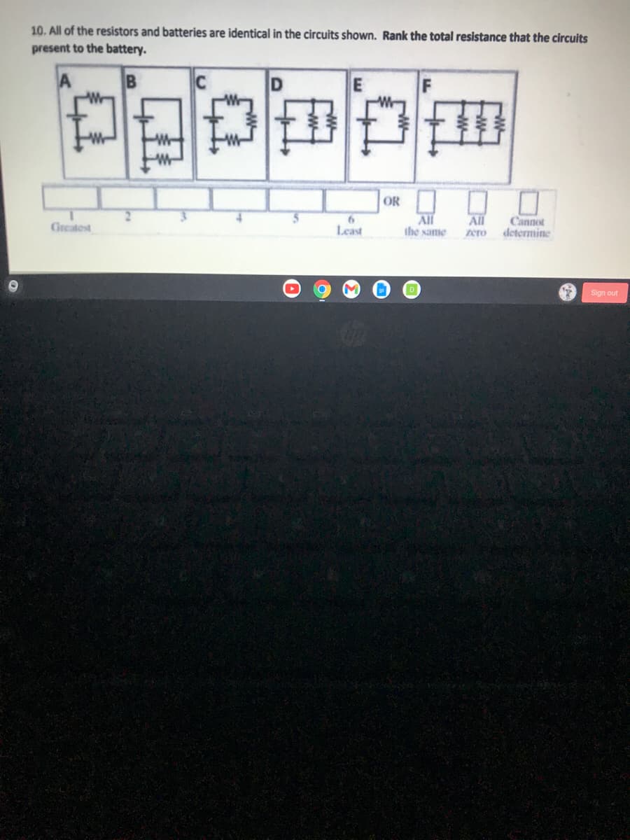 **Problem Description:**

10. All of the resistors and batteries are identical in the circuits shown. Rank the total resistance that the circuits present to the battery.

**Diagrams:**

- **Circuit A**: Two resistors in series.
- **Circuit B**: Two resistors in parallel.
- **Circuit C**: One resistor in series with two parallel resistors.
- **Circuit D**: Three resistors in parallel.
- **Circuit E**: Two resistors in series, parallel to a single resistor.
- **Circuit F**: Three resistors in series.

There is a bar with positions labeled "Greatest 1 2 3 4 5 6 Least". There are also options "All the same", "All zero", and "Cannot determine".

**Explanation:**

To rank the total resistance presented to the battery by each circuit:
- Calculate the equivalent resistance for series and parallel combinations for each circuit diagram.

**Steps:**

1. **Series combination**: Resistance adds up directly (R_total = R1 + R2 + ... + Rn).
2. **Parallel combination**: The reciprocal of the total resistance is the sum of the reciprocals of the individual resistances (1/R_total = 1/R1 + 1/R2 + ... + 1/Rn).

**Ranking Process:**

1. **Circuit A**: Total Resistance, \( R_A = R + R = 2R \).
2. **Circuit B**: Total Resistance, \( 1/R_B = 1/R + 1/R = 2/R \), thus \( R_B = R/2 \).
3. **Circuit C**: Total Resistance, \( R_C = R + (1/(1/R + 1/R)) = R + R/2 = 1.5R \).
4. **Circuit D**: Total Resistance, \( 1/R_D = 1/R + 1/R + 1/R = 3/R \), thus \( R_D = R/3 \).
5. **Circuit E**: Total Resistance, \( 1/R_E = 1/(R + R) + 1/R = 1/2R + 1/R = 1/2R + 2/2R = 3/2R \), thus \( R_E = 2R/3 \).
6. **Circuit F**: Total Resistance,