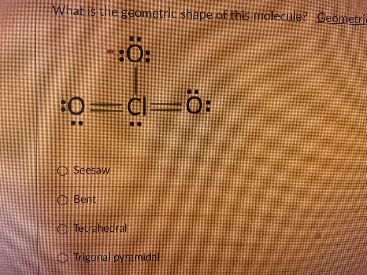 What is the geometric shape of this molecule? Geometrie
:0=Cl=Ö:
O Seesaw
O Bent
O Tetrahedral
O Trigonal pyramidal
