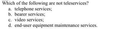 Which of the following are not teleservices?
a. telephone services;
b. bearer services;
c. video services;
d. end-user equipment maintenance services.
