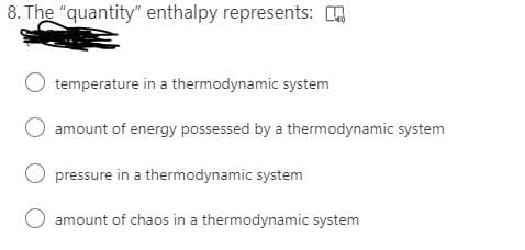 8. The "quantity" enthalpy represents:
temperature in a thermodynamic system
amount of energy possessed by a thermodynamic system
pressure in a thermodynamic system
amount of chaos in a thermodynamic system
