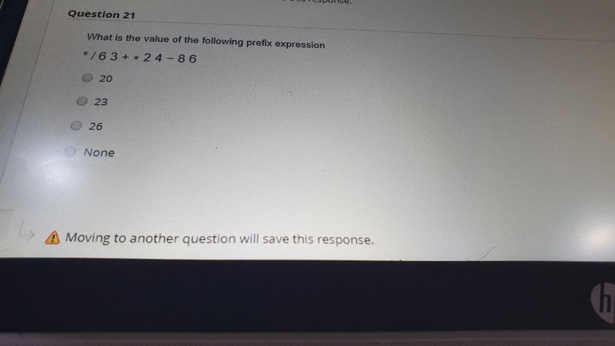 Question 21
What is the value of the following prefix expression
*/63+ * 2 4 - 86
20
23
26
None
A Moving to another question will save this response.
6
