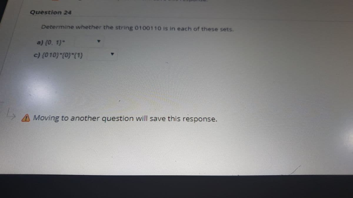 Question 24
Determine whether the string 0100110 is in each of these sets.
a) {0, 1}*
c) {010} {0}*{1}
Moving to another question will save this response.
