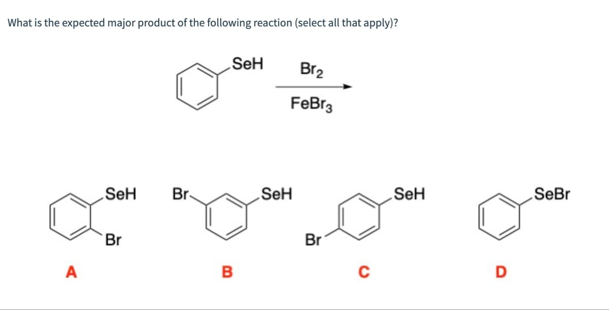 What is the expected major product of the following reaction (select all that apply)?
SeH
Br2
FeBr
SeH
Br
SeH
A
Br
B
Br
SeH
SeBr
с
D