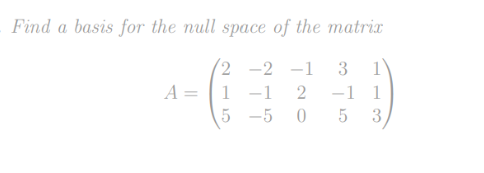 Find a basis for the null space of the matrix
2 -2 -1
1
-1 2
5 -5
0
A
-1 1
5
3