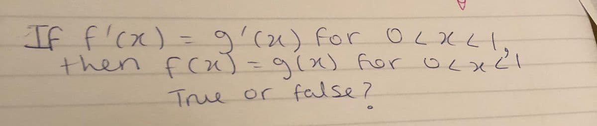 If f'cx) = gicu) for OLKLH,
then fc)=9(x) for ocx2l
%3D
True or false?
