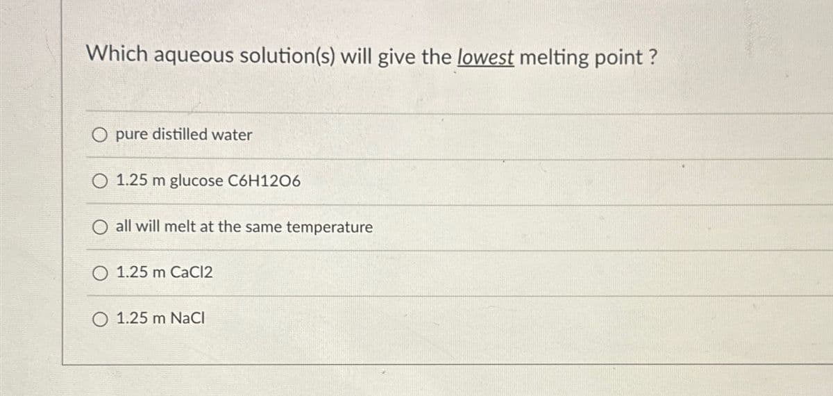 Which aqueous solution(s) will give the lowest melting point?
O pure distilled water
O 1.25 m glucose C6H12O6
O all will melt at the same temperature
1.25 m CaCl2
1.25 m NaCl