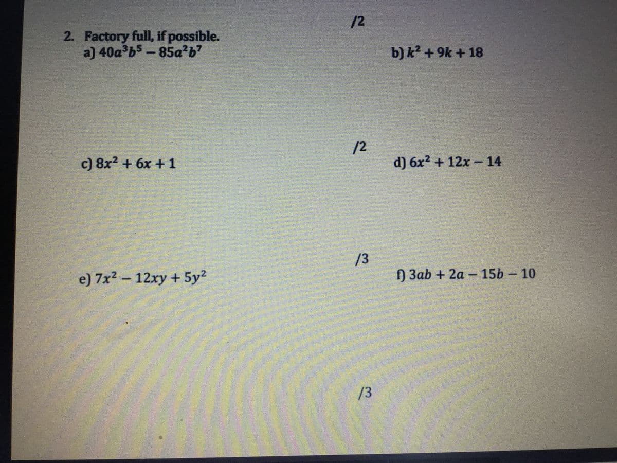 /2
2. Factory full, if possible.
a) 40a b5-85a²b?
b) k? + 9k + 18
/2
c) 8x? + 6x + 1
d) 6x2 + 12x -14
/3
e) 7x2 - 12xy + 5y2
f) 3ab + 2a - 15b 10
/3
