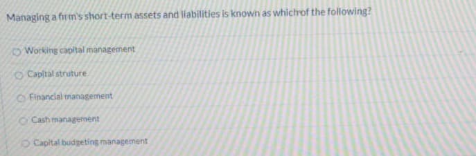 Managing a firm's short-term assets and liabilities is known as whichrof the following?
O Working capital management
O Capital struture
O Financial management
O Cash management
O Capital budgeting management
