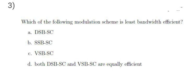 3)
Which of the following modulation scheme is least bandwidth efficient?
a. DSB-SC
b. SSB-SC
c. VSB-SC
d. both DSB-SC and VSB-SC are equally efficient
