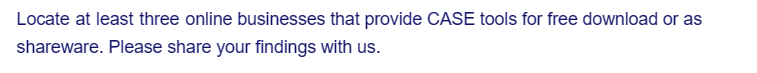 Locate at least three online businesses that provide CASE tools for free download or as
shareware. Please share your findings with us.