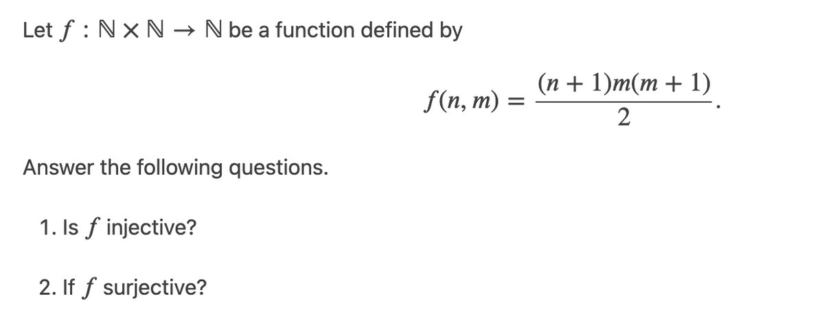 Let f : Nx N → N be a function defined by
(n + 1)m(m + 1)
f(n, m) =
2
Answer the following questions.
1. Is f injective?
2. If f surjective?
