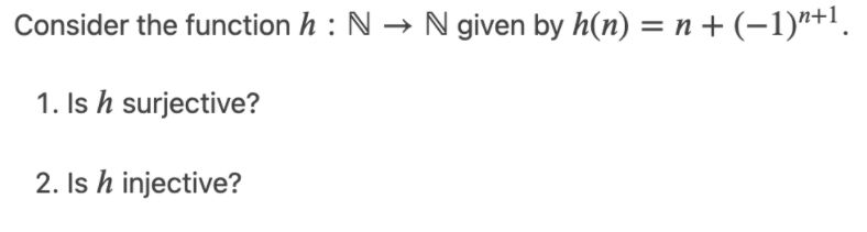 Consider the function h : N → N given by h(n) = n + (-1)*+1.
1. Is h surjective?
2. Is h injective?
