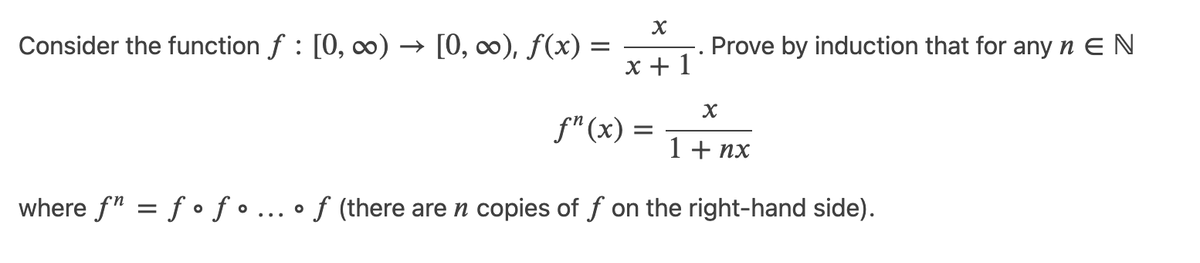 Consider the function f : [0, ∞) → [0, ∞), f(x) =
Prove by induction that for any n E N
x + 1
f"(x) =
1 + nx
where f" = f ofo ... • ƒ (there are n copies of f on the right-hand side).
