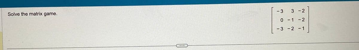 Solve the matrix game.
...
-3 3-2
0-1 -2
-3 -2 -1