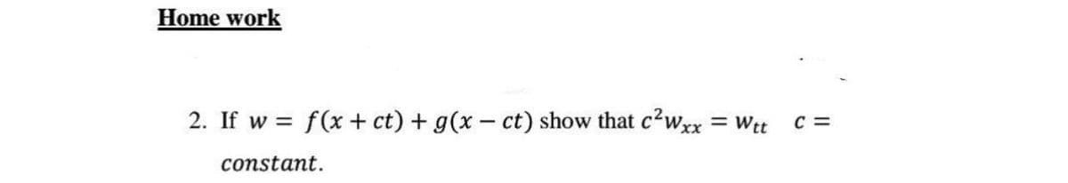 Home work
2. If w= f(x + ct) + g(x- ct) show that c²wxx = Wtt
constant.
C=