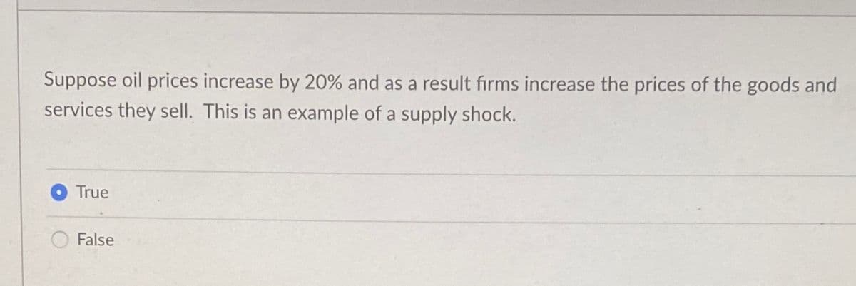 Suppose oil prices increase by 20% and as a result firms increase the prices of the goods and
services they sell. This is an example of a supply shock.
True
False
