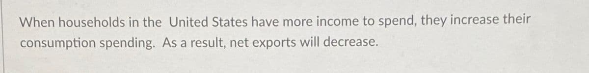 When households in the United States have more income to spend, they increase their
consumption spending. As a result, net exports will decrease.
