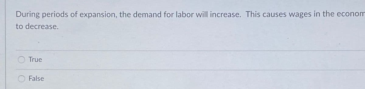 During periods of expansion, the demand for labor will increase. This causes wages in the econom
to decrease.
True
False
