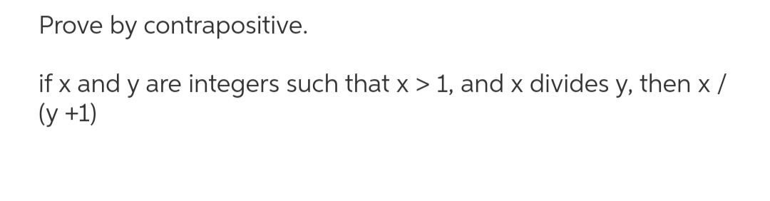 Prove by contrapositive.
if x and y are integers such that x > 1, and x divides y, then x /
(y +1)
