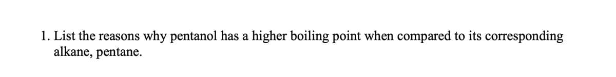 1. List the reasons why pentanol has a higher boiling point when compared to its corresponding
alkane, pentane.
