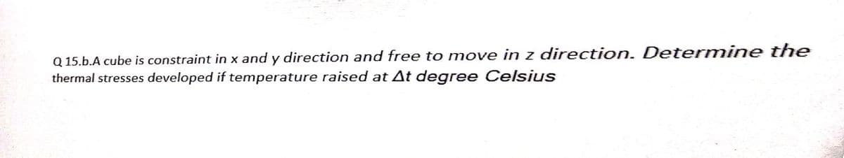 Q15.b.A cube is constraint in x and y direction and free to move in z direction. Determine the
thermal stresses developed if temperature raised at At degree Celsius