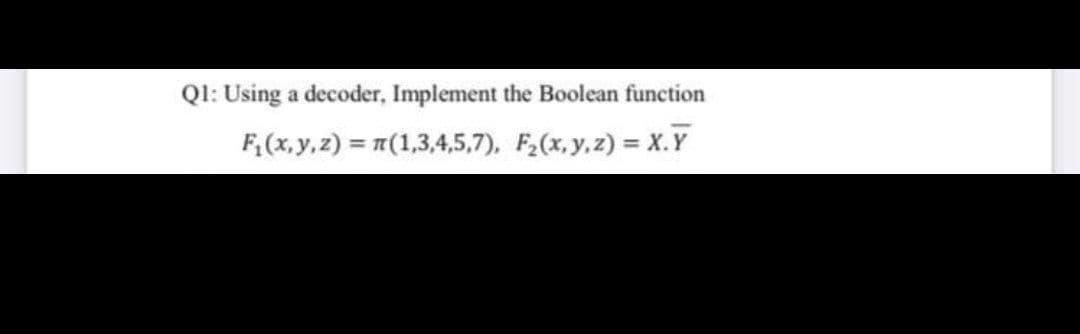 Ql: Using a decoder, Implement the Boolean function
F,(x, y,z) = 1(1,3,4,5,7), F2(x,y,z) = X.Y
%3D
