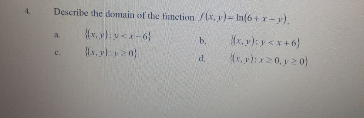 4.
Describe the domain of the function f(x, y)= In(6 + x -y).
{(x, y); y < x –6}
{(x, y): y 2 0}
{(x, y): y < x + 6}
{(x, y): x2 0, y 2 0}
a.
b.
c.
d.
