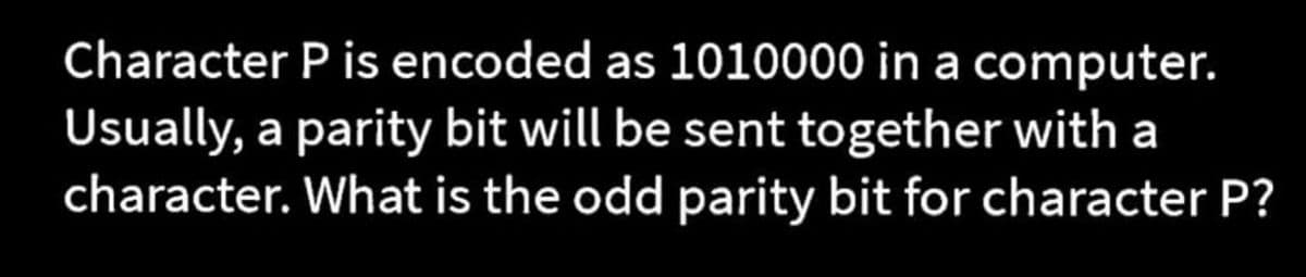 Character P is encoded as 1010000 in a computer.
Usually, a parity bit will be sent together with a
character. What is the odd parity bit for character P?