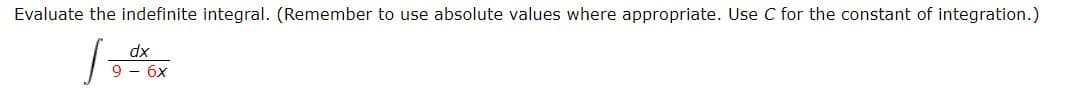 Evaluate the indefinite integral. (Remember to use absolute values where appropriate. Use C for the constant of integration.)
dx
9 - 6x
